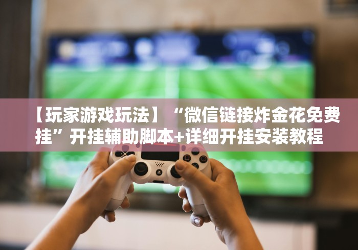 【玩家游戏玩法】“微信链接炸金花免费挂”开挂辅助脚本+详细开挂安装教程