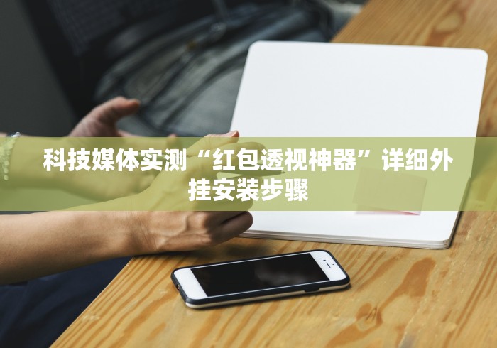 科技媒体实测“红包透视神器”详细外挂安装步骤