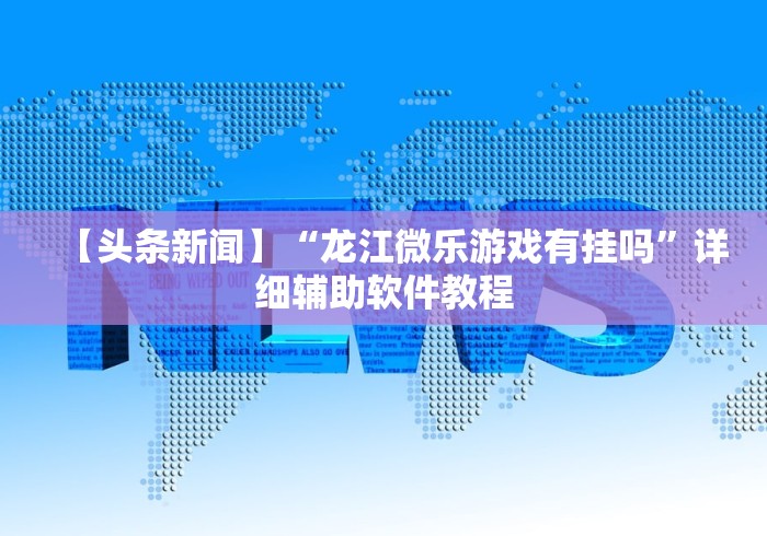 【头条新闻】“龙江微乐游戏有挂吗	”详细辅助软件教程