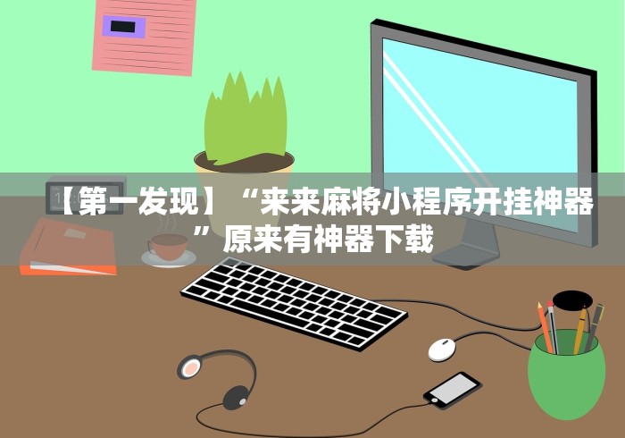 【第一发现】“来来麻将小程序开挂神器	”原来有神器下载