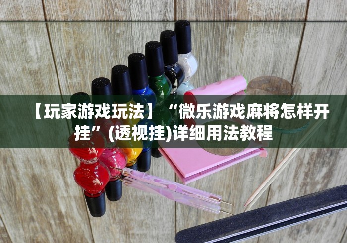 【玩家游戏玩法】“微乐游戏麻将怎样开挂”(透视挂)详细用法教程