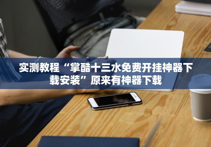 实测教程“掌酷十三水免费开挂神器下载安装”原来有神器下载