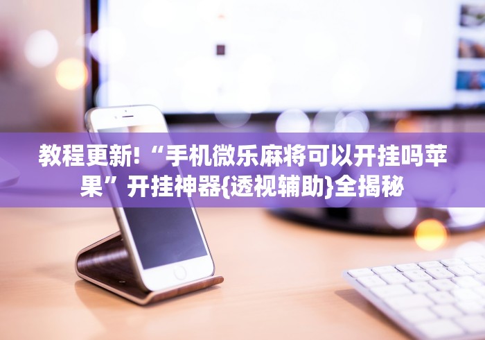 教程更新!“手机微乐麻将可以开挂吗苹果	”开挂神器{透视辅助}全揭秘
