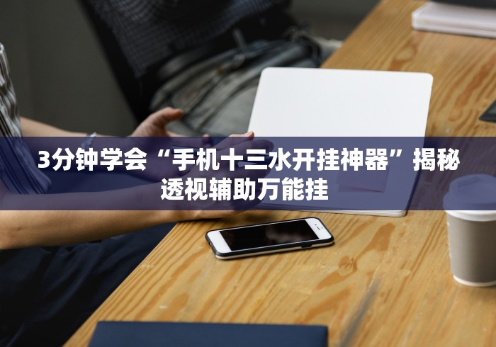 3分钟学会“手机十三水开挂神器”揭秘透视辅助万能挂 