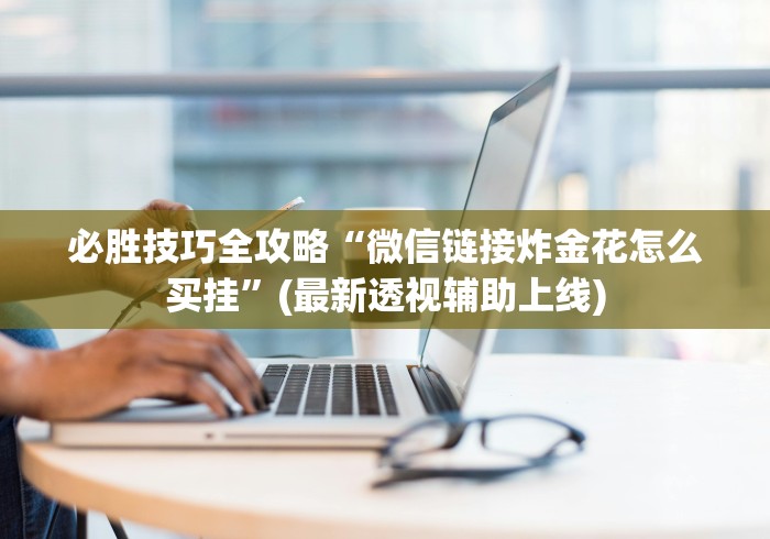必胜技巧全攻略“微信链接炸金花怎么买挂”(最新透视辅助上线)