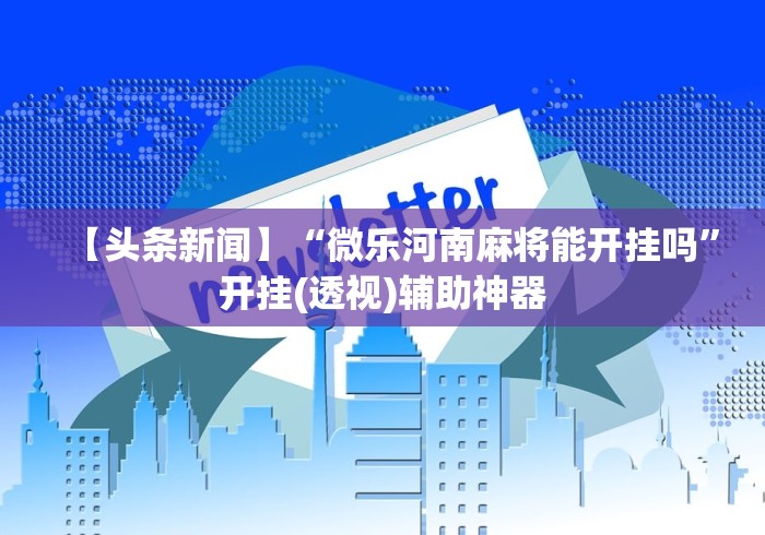 【头条新闻】“微乐河南麻将能开挂吗”开挂(透视)辅助神器