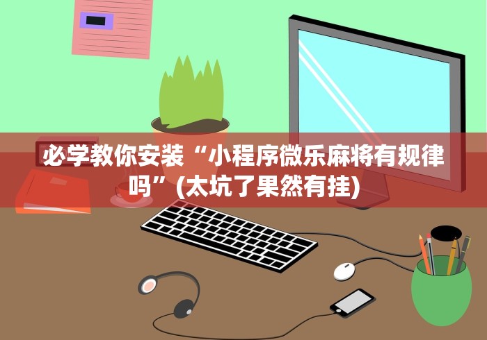 必学教你安装“小程序微乐麻将有规律吗”(太坑了果然有挂)