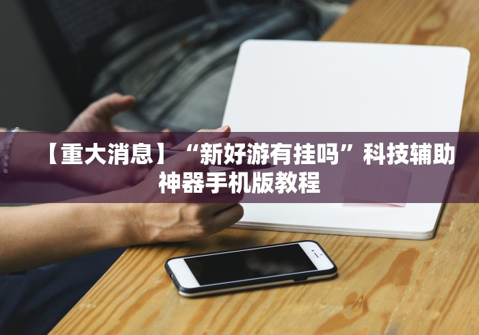【重大消息】“新好游有挂吗	”科技辅助神器手机版教程