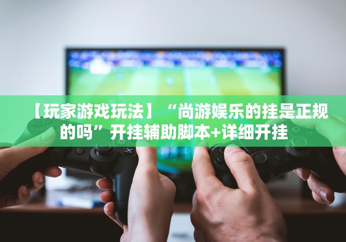 【玩家游戏玩法】“尚游娱乐的挂是正规的吗”开挂辅助脚本+详细开挂
