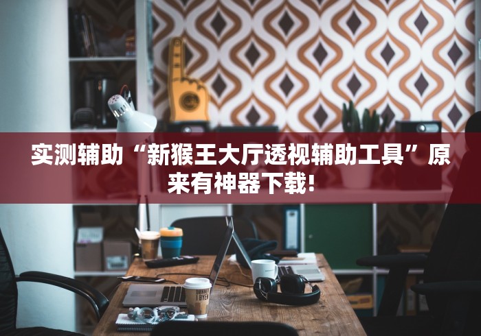 实测辅助“新猴王大厅透视辅助工具”原来有神器下载!