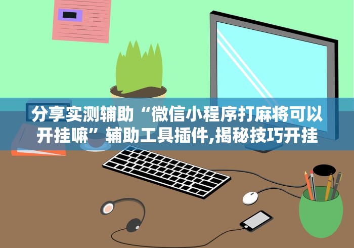 分享实测辅助“微信小程序打麻将可以开挂嘛	”辅助工具插件,揭秘技巧开挂