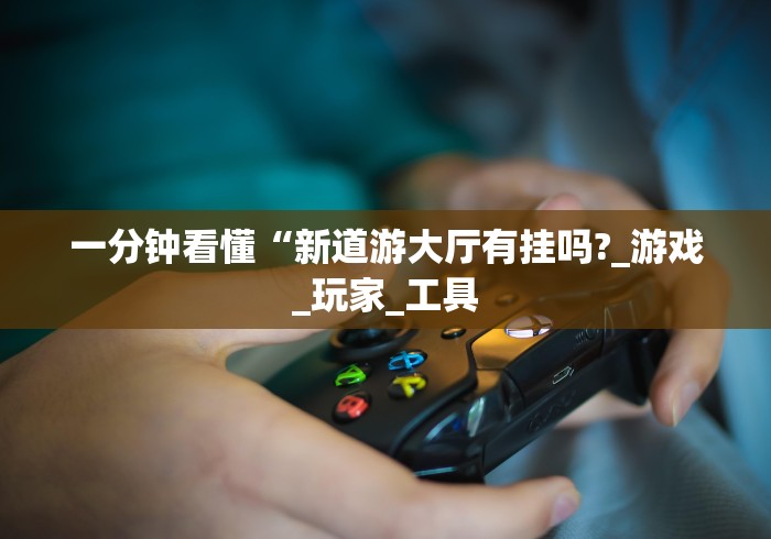 一分钟看懂“新道游大厅有挂吗?_游戏_玩家_工具 一分钟看懂“新道游大厅有挂吗?_游戏_玩家_工具