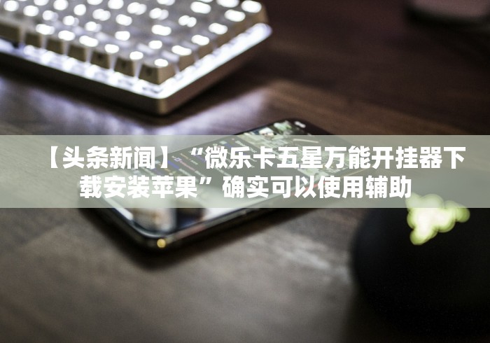 【头条新闻】“微乐卡五星万能开挂器下载安装苹果”确实可以使用辅助