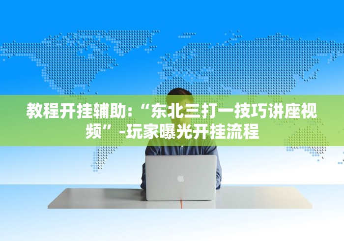 教程开挂辅助:“东北三打一技巧讲座视频	”-玩家曝光开挂流程