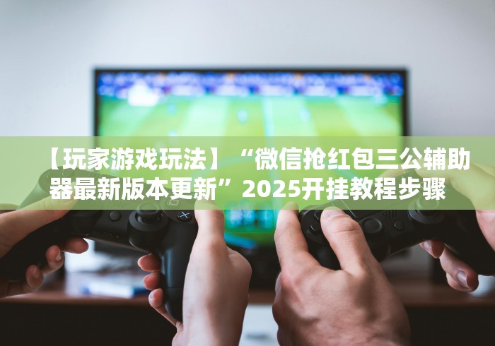 【玩家游戏玩法】“微信抢红包三公辅助器最新版本更新”2025开挂教程步骤
