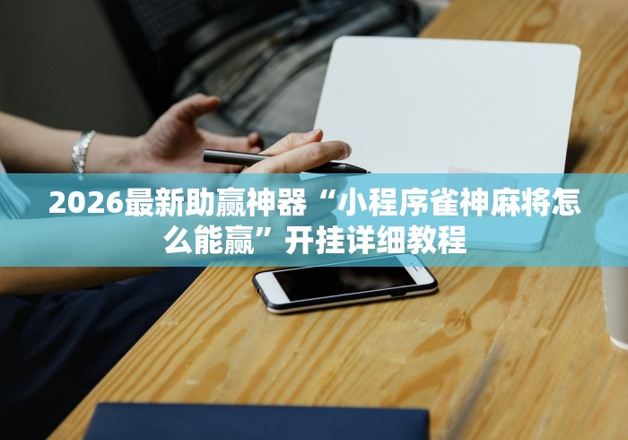 2026最新助赢神器“小程序雀神麻将怎么能赢”开挂详细教程