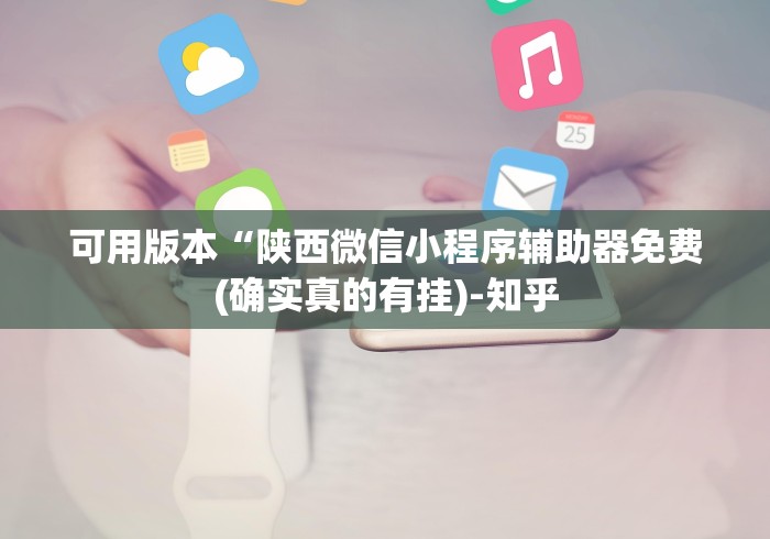 可用版本“陕西微信小程序辅助器免费(确实真的有挂)-知乎 可用版本“陕西微信小程序辅助器免费(确实真的有挂)-知乎