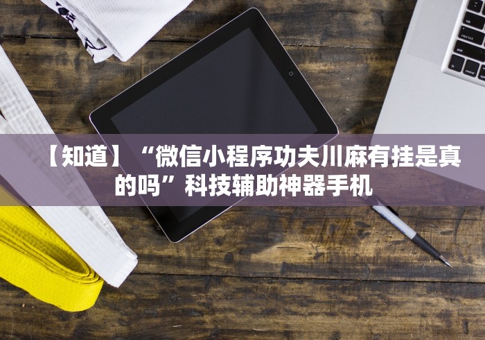 【知道】“微信小程序功夫川麻有挂是真的吗	”科技辅助神器手机