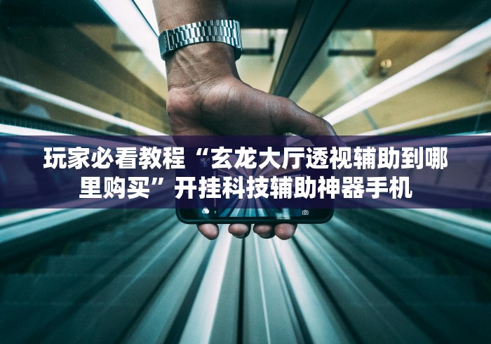 玩家必看教程“玄龙大厅透视辅助到哪里购买”开挂科技辅助神器手机