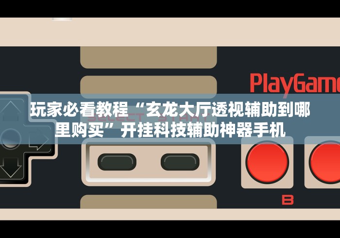 玩家必看教程“玄龙大厅透视辅助到哪里购买”开挂科技辅助神器手机