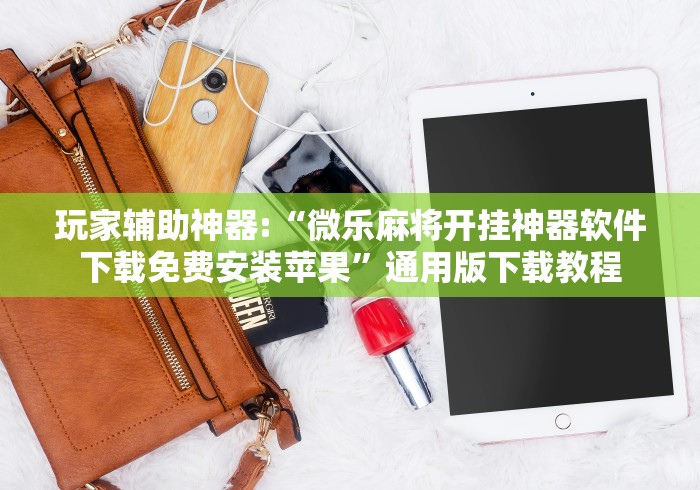 玩家辅助神器:“微乐麻将开挂神器软件下载免费安装苹果”通用版下载教程