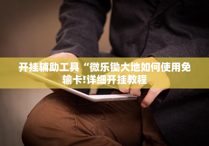 开挂辅助工具“微乐锄大地如何使用免输卡!详细开挂教程 开挂辅助工具“微乐锄大地如何使用免输卡!详细开挂教程