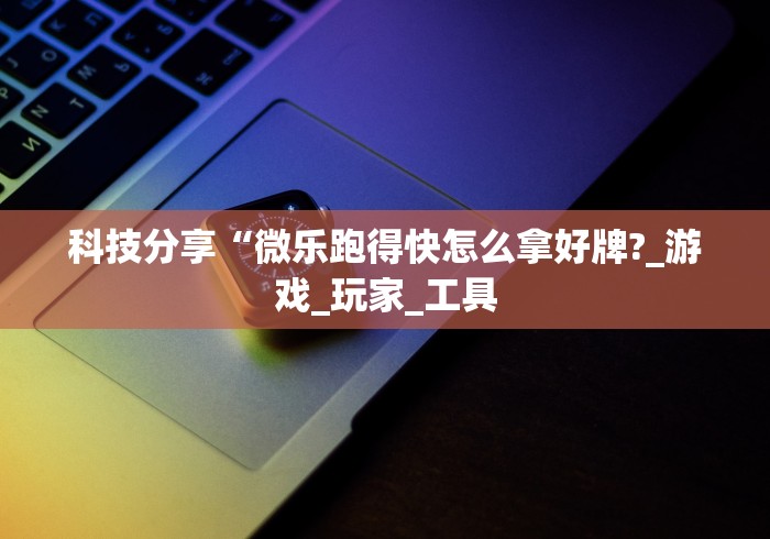 科技分享“微乐跑得快怎么拿好牌?_游戏_玩家_工具 科技分享“微乐跑得快怎么拿好牌?_游戏_玩家_工具