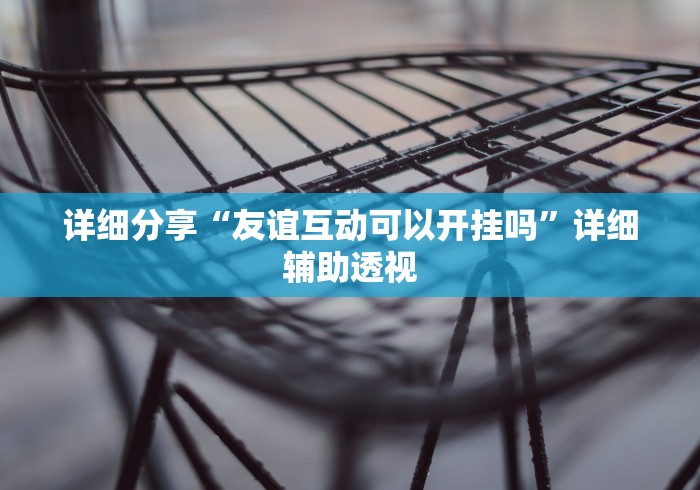详细分享“友谊互动可以开挂吗”详细辅助透视
