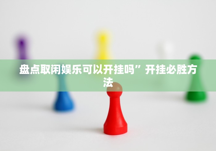盘点取闲娱乐可以开挂吗	”开挂必胜方法