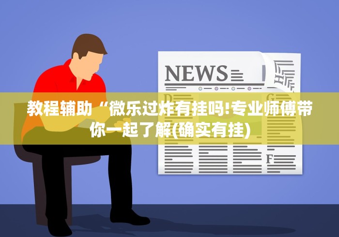 教程辅助“微乐过炸有挂吗!专业师傅带你一起了解(确实有挂) 教程辅助“微乐过炸有挂吗!专业师傅带你一起了解(确实有挂)