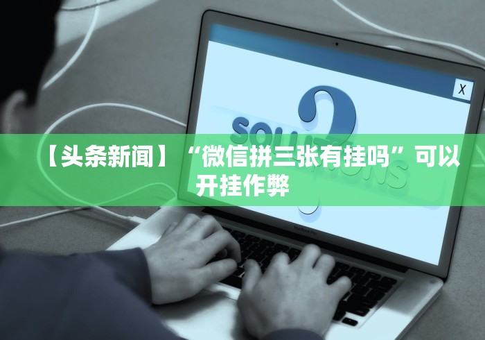 【头条新闻】“微信拼三张有挂吗	”可以开挂作弊