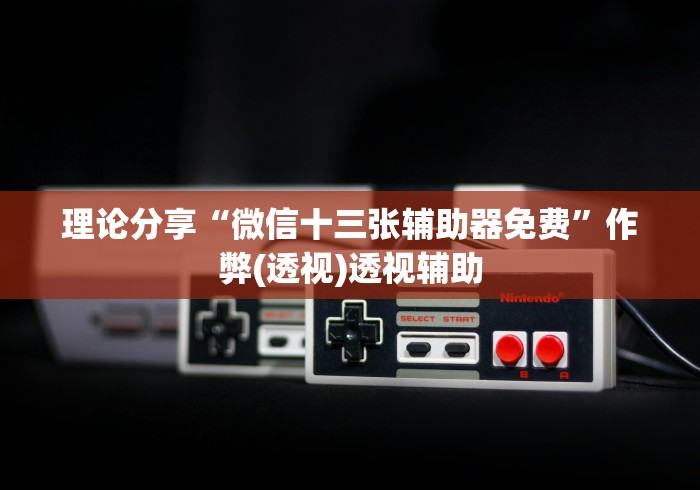 理论分享“微信十三张辅助器免费”作弊(透视)透视辅助