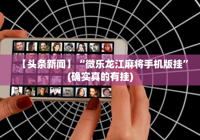 【头条新闻】“微乐龙江麻将手机版挂”(确实真的有挂)