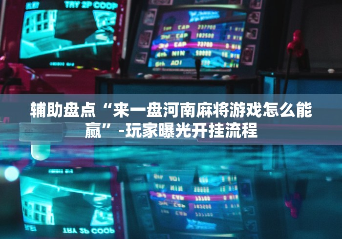 辅助盘点“来一盘河南麻将游戏怎么能赢”-玩家曝光开挂流程